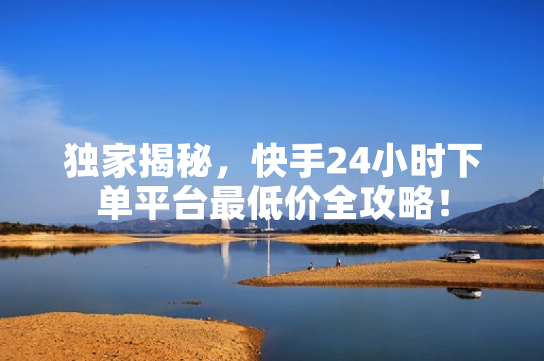 独家揭秘，快手24小时下单平台最低价全攻略！