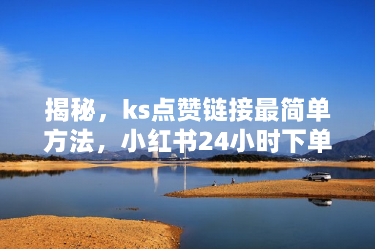 揭秘，ks点赞链接最简单方法，小红书24小时下单平台 - 拼多多助力刷人软件新人 - dy代刷喜喜网络科技。