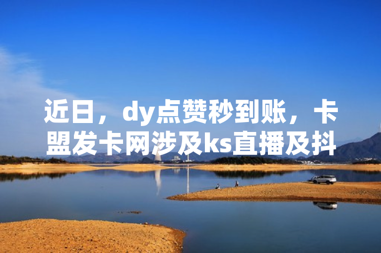 近日，dy点赞秒到账，卡盟发卡网涉及ks直播及抖音相关业务。
