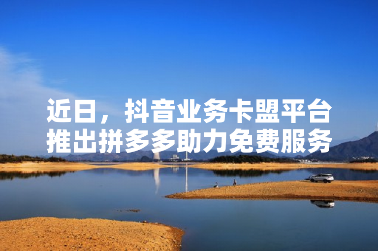 近日，抖音业务卡盟平台推出拼多多助力免费服务，引发关注。