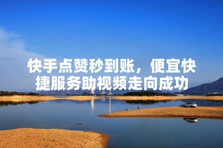 快手点赞秒到账，便宜快捷服务助视频走向成功