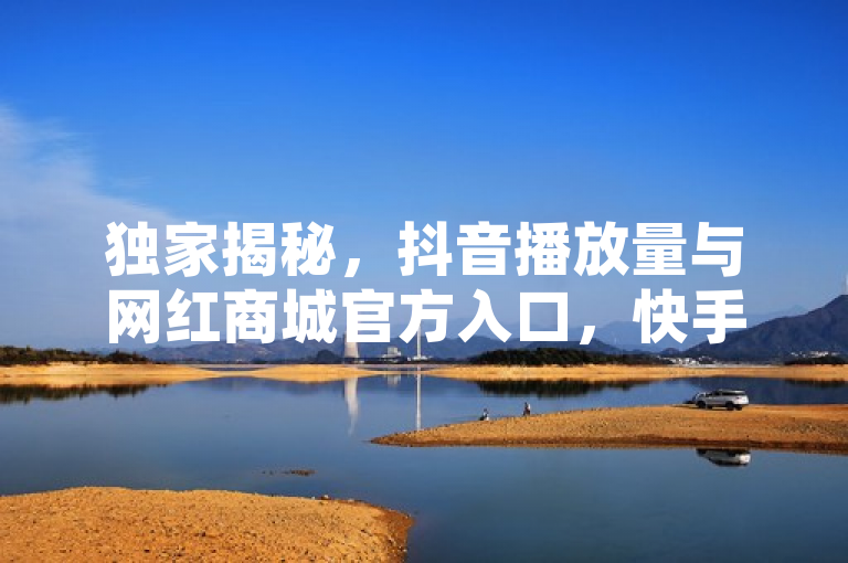 独家揭秘，抖音播放量与网红商城官方入口，快手在线下单平台全网最低价！
