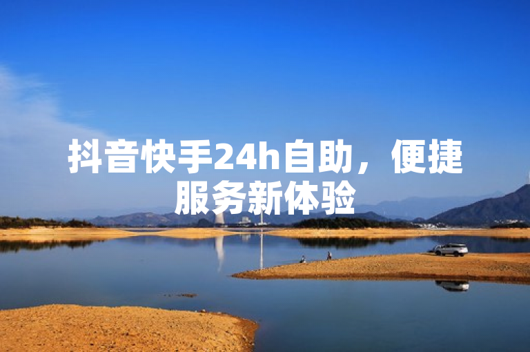 抖音快手24h自助，便捷服务新体验