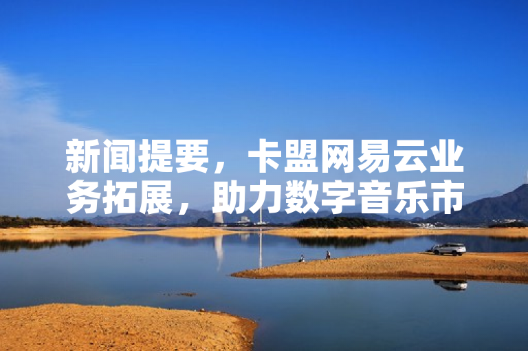 新闻提要，卡盟网易云业务拓展，助力数字音乐市场新发展。