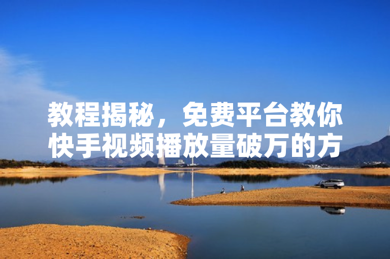 教程揭秘，免费平台教你快手视频播放量破万的方法，超级实用！