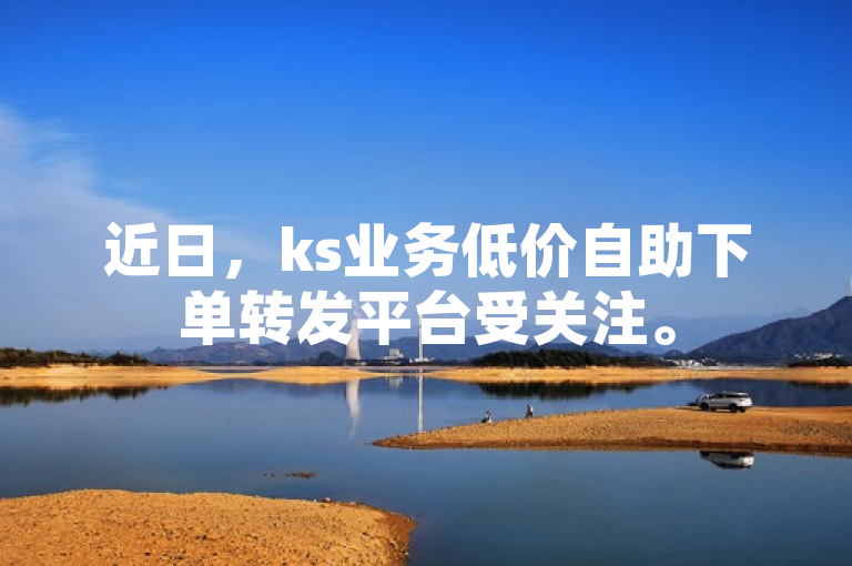 近日，ks业务低价自助下单转发平台受关注。