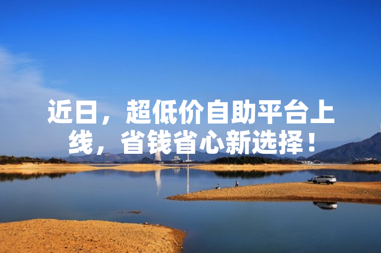 近日，超低价自助平台上线，省钱省心新选择！
