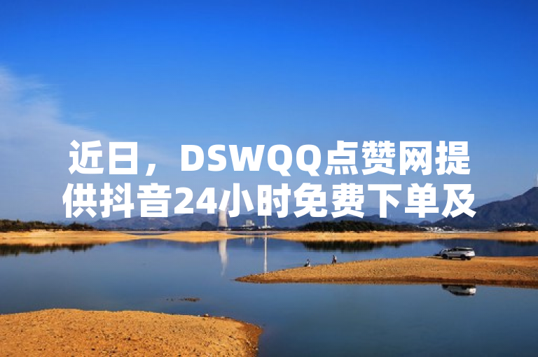 近日，DSWQQ点赞网提供抖音24小时免费下单及身份认证服务。