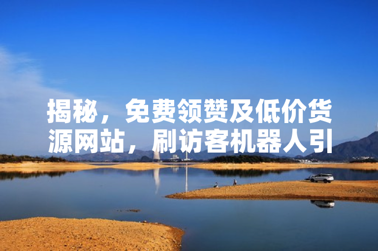 揭秘，免费领赞及低价货源网站，刷访客机器人引关注。