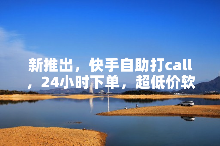 新推出，快手自助打call，24小时下单，超低价软件来袭！