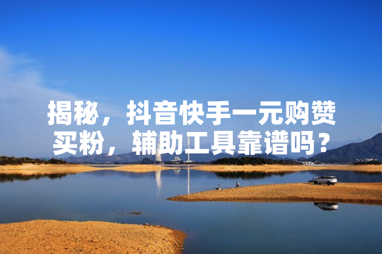 揭秘，抖音快手一元购赞买粉，辅助工具靠谱吗？