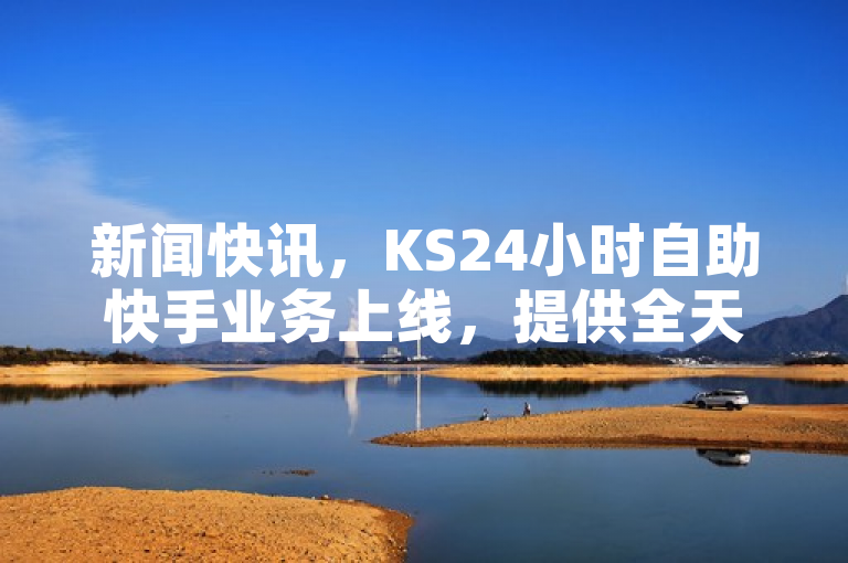 新闻快讯，KS24小时自助快手业务上线，提供全天候服务。