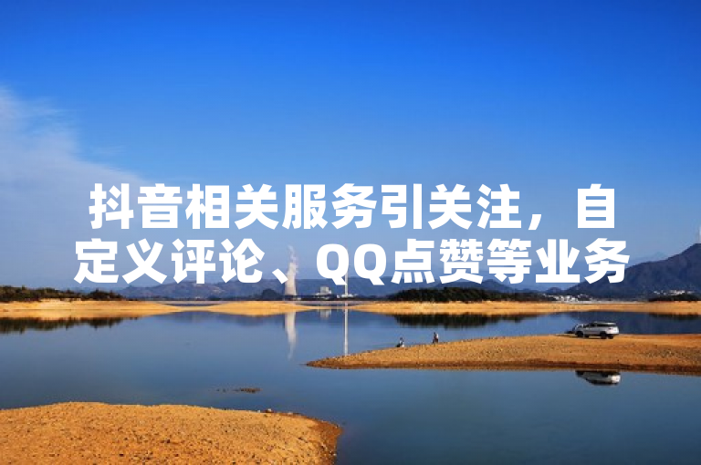 抖音相关服务引关注，自定义评论、QQ点赞等业务，涉平台自助。