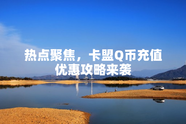 热点聚焦，卡盟Q币充值优惠攻略来袭