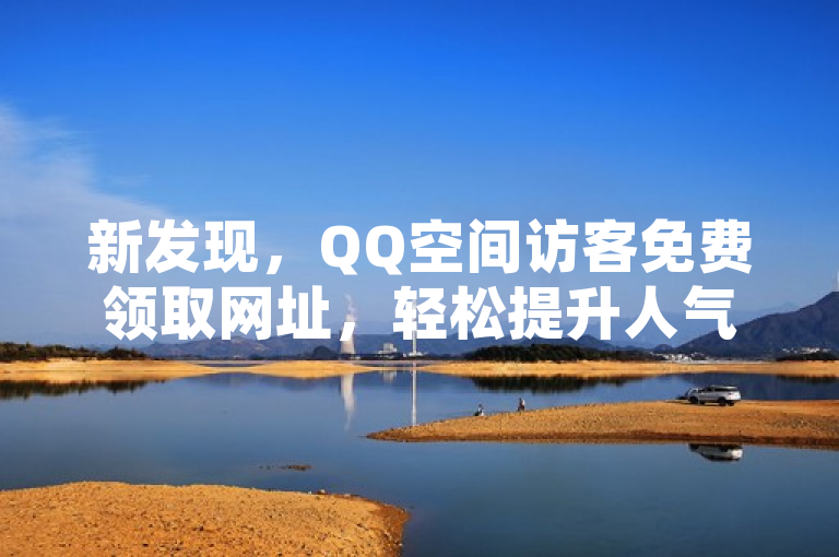 新发现，QQ空间访客免费领取网址，轻松提升人气！