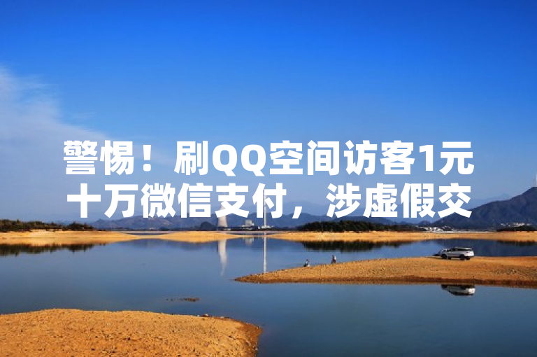 警惕！刷QQ空间访客1元十万微信支付，涉虚假交易风险。