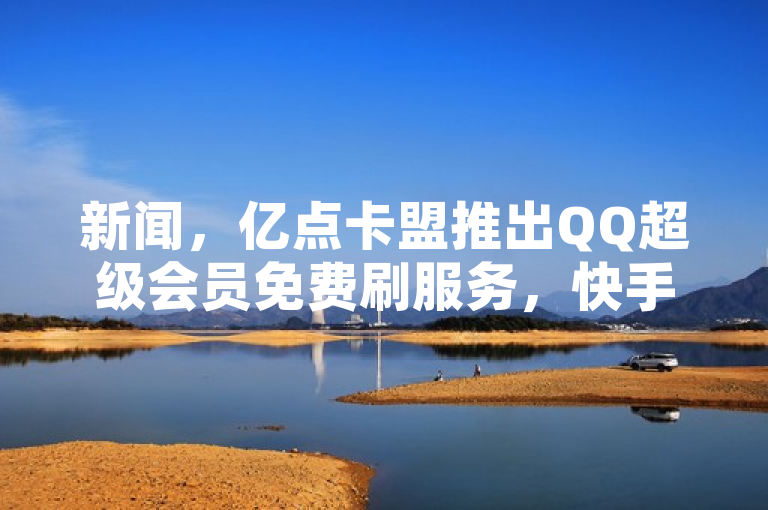 新闻，亿点卡盟推出QQ超级会员免费刷服务，快手点赞低至0.01元。