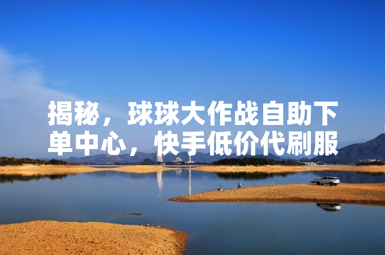 揭秘，球球大作战自助下单中心，快手低价代刷服务引关注！