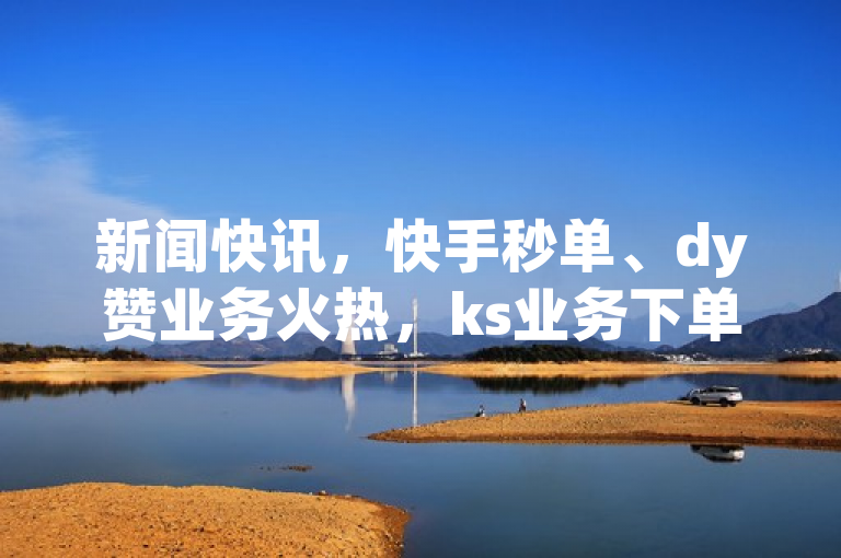 新闻快讯，快手秒单、dy赞业务火热，ks业务下单享24小时最低价，抖音付费推广助力。