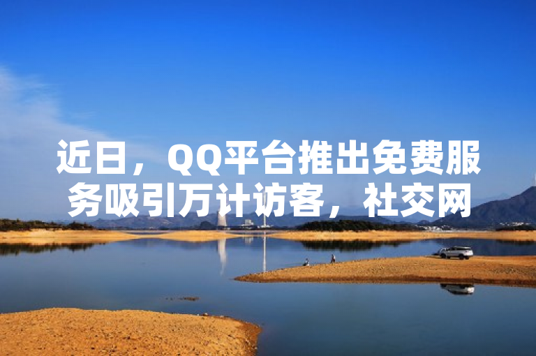 近日，QQ平台推出免费服务吸引万计访客，社交网络创新举措。