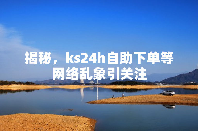 揭秘，ks24h自助下单等网络乱象引关注