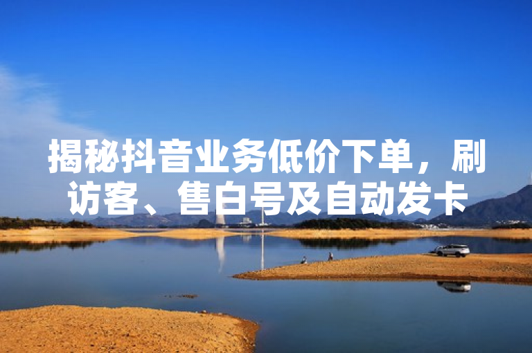 揭秘抖音业务低价下单，刷访客、售白号及自动发卡平台乱象