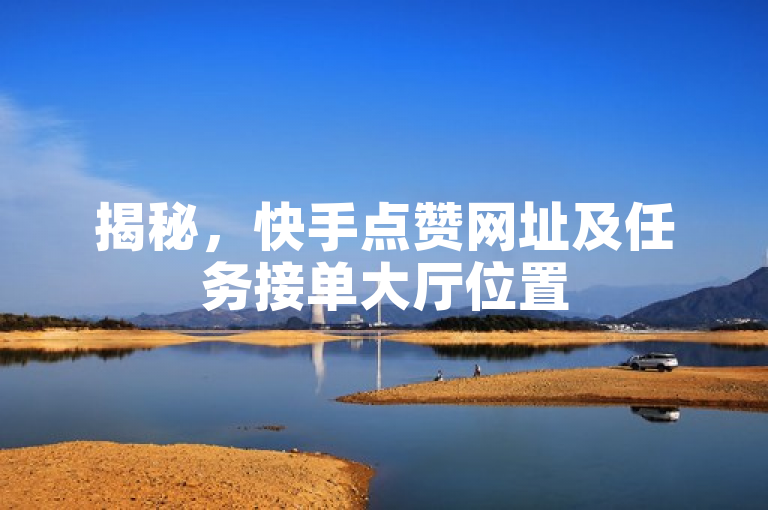 揭秘，快手点赞网址及任务接单大厅位置