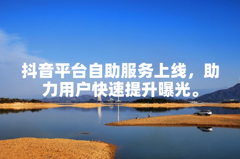 抖音平台自助服务上线，助力用户快速提升曝光。
