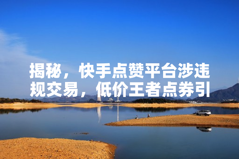 揭秘，快手点赞平台涉违规交易，低价王者点券引关注！