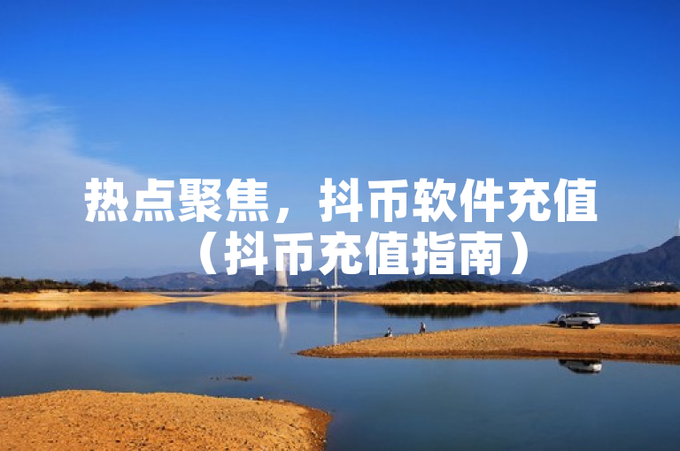 热点聚焦，抖币软件充值（抖币充值指南）