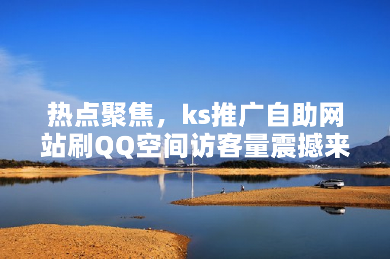 热点聚焦，ks推广自助网站刷QQ空间访客量震撼来袭！