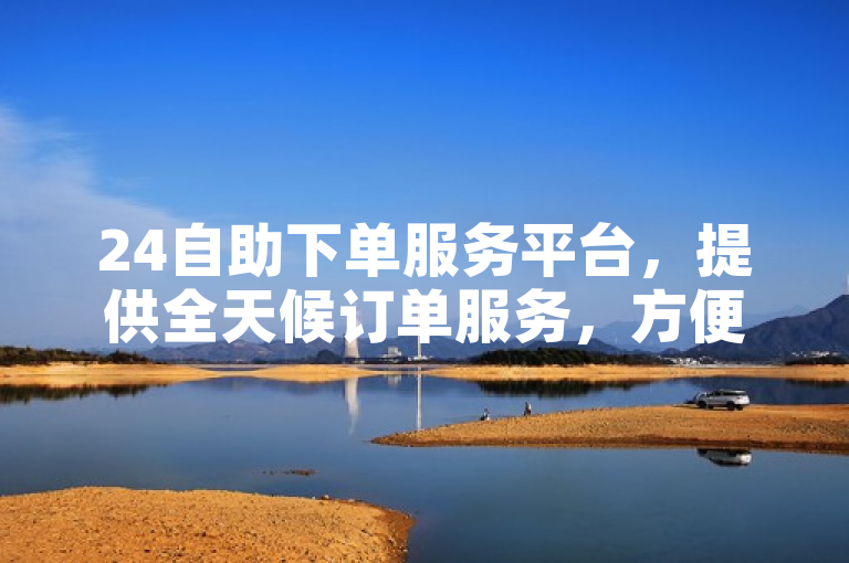 24自助下单服务平台，提供全天候订单服务，方便快捷。