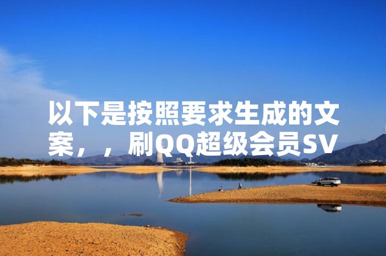 以下是按照要求生成的文案，，刷QQ超级会员SVIP教程视频，轻松获取会员特权。