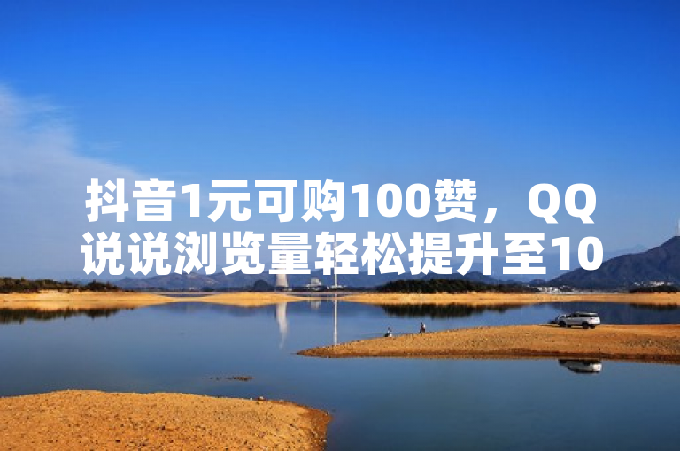 抖音1元可购100赞，QQ说说浏览量轻松提升至10。