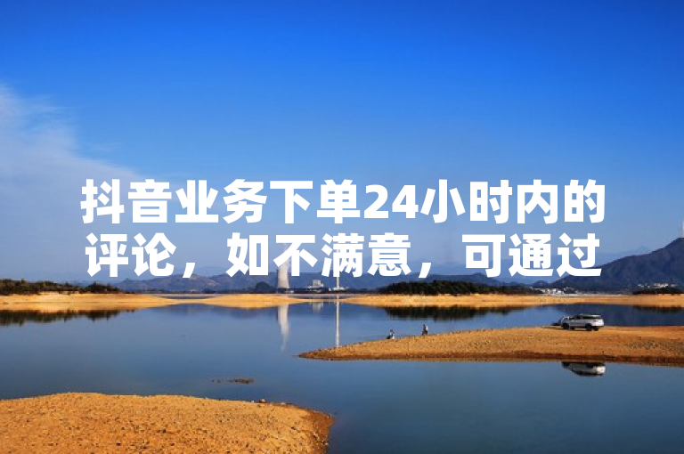 抖音业务下单24小时内的评论，如不满意，可通过官方渠道申请删除。
