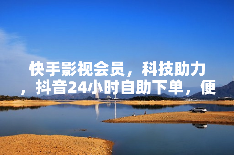 快手影视会员，科技助力，抖音24小时自助下单，便捷高效。