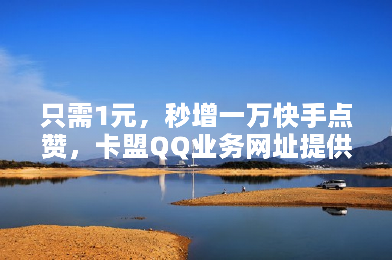 只需1元，秒增一万快手点赞，卡盟QQ业务网址提供快速便捷的服务。