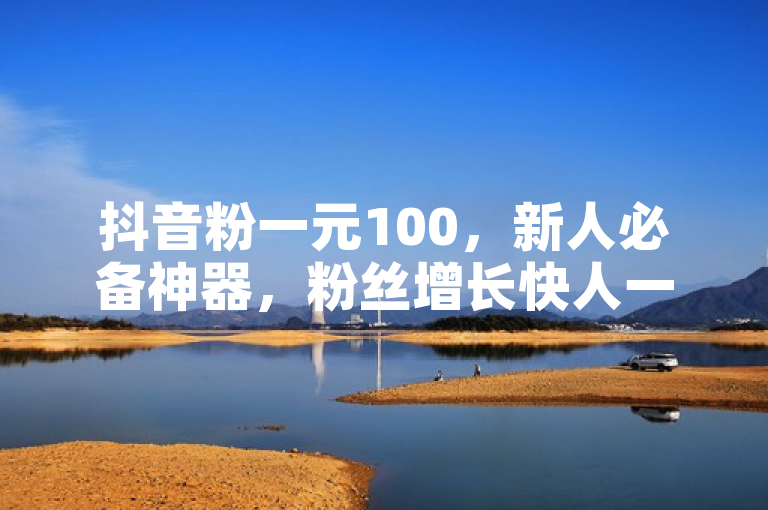 抖音粉一元100，新人必备神器，粉丝增长快人一步！