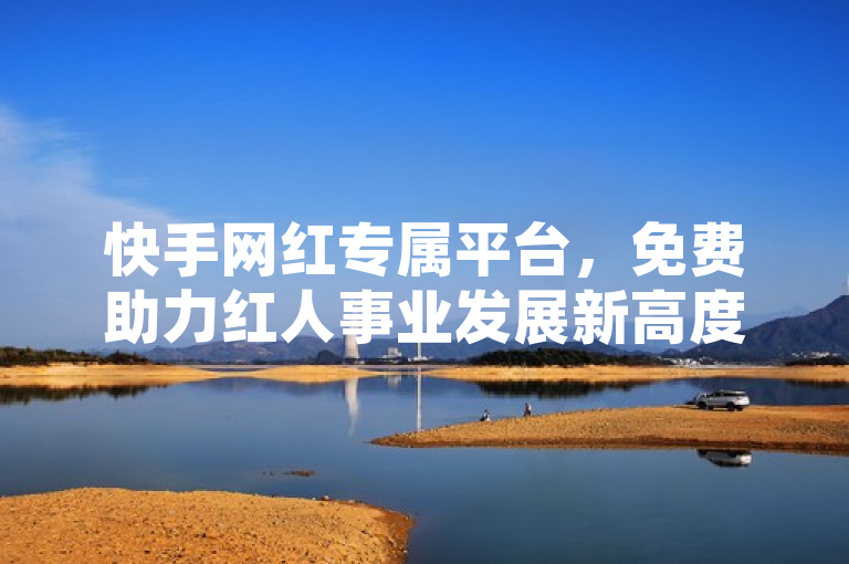快手网红专属平台，免费助力红人事业发展新高度。