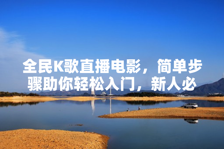 全民K歌直播电影，简单步骤助你轻松入门，新人必看！