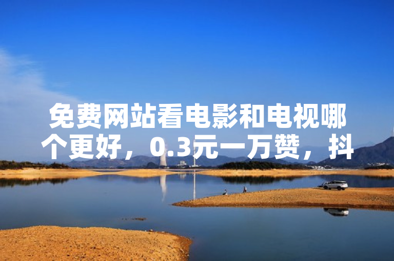 免费网站看电影和电视哪个更好，0.3元一万赞，抖音点赞购买，卡盟一手货源网站。