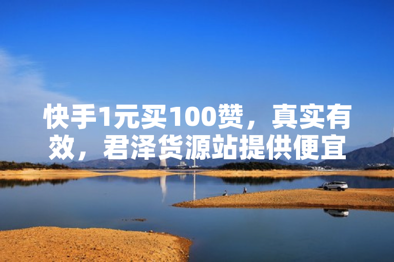快手1元买100赞，真实有效，君泽货源站提供便宜下单平台。
