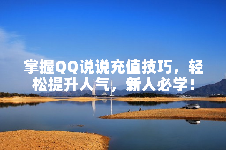 掌握QQ说说充值技巧，轻松提升人气，新人必学！