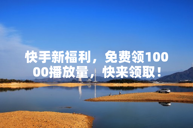 快手新福利，免费领10000播放量，快来领取！