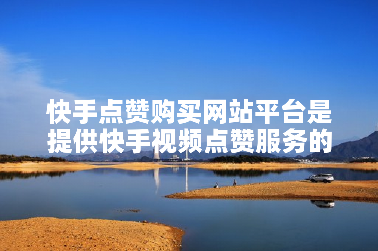 快手点赞购买网站平台是提供快手视频点赞服务的网络平台。