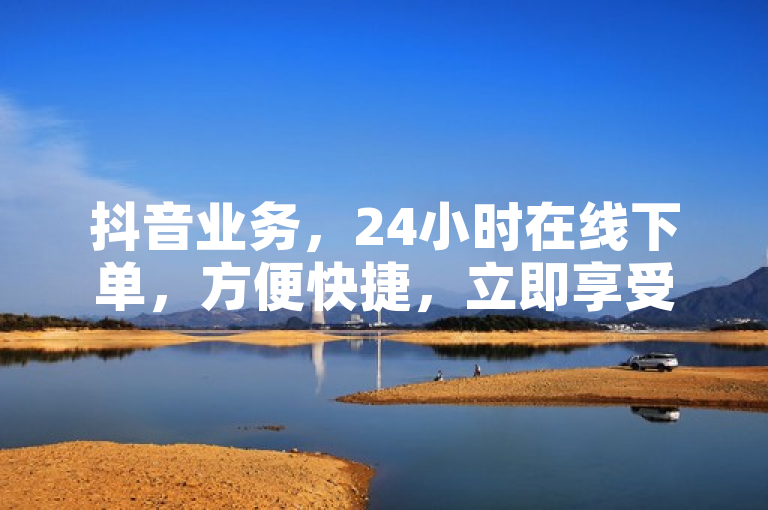 抖音业务，24小时在线下单，方便快捷，立即享受免费服务。