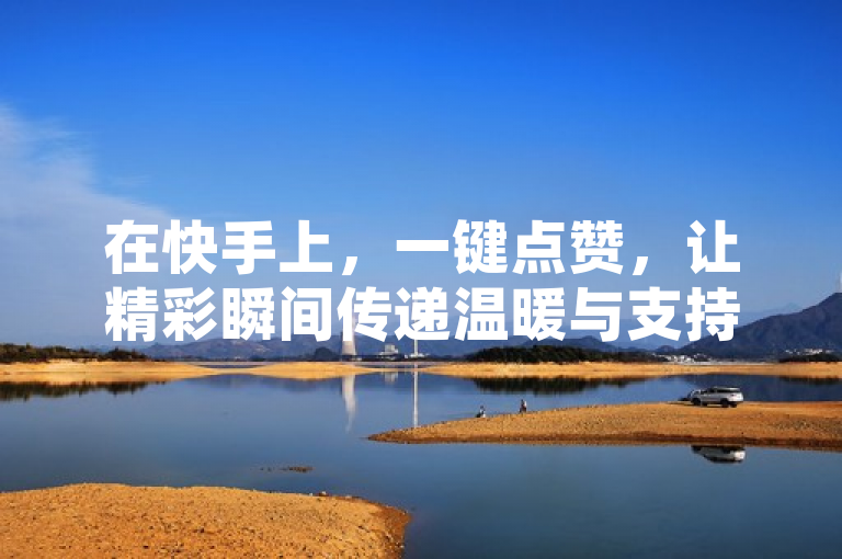 在快手上，一键点赞，让精彩瞬间传递温暖与支持。
