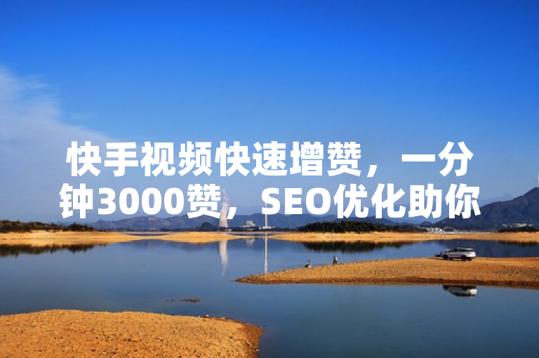 快手视频快速增赞，一分钟3000赞，SEO优化助你上热门。
