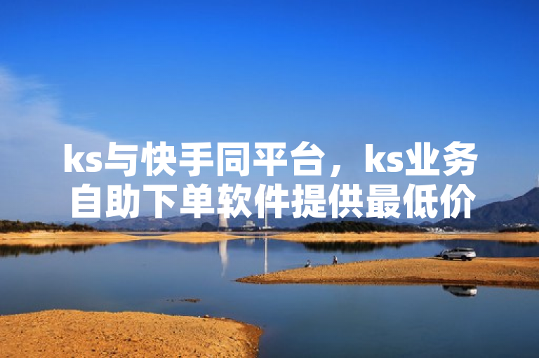 ks与快手同平台，ks业务自助下单软件提供最低价服务。