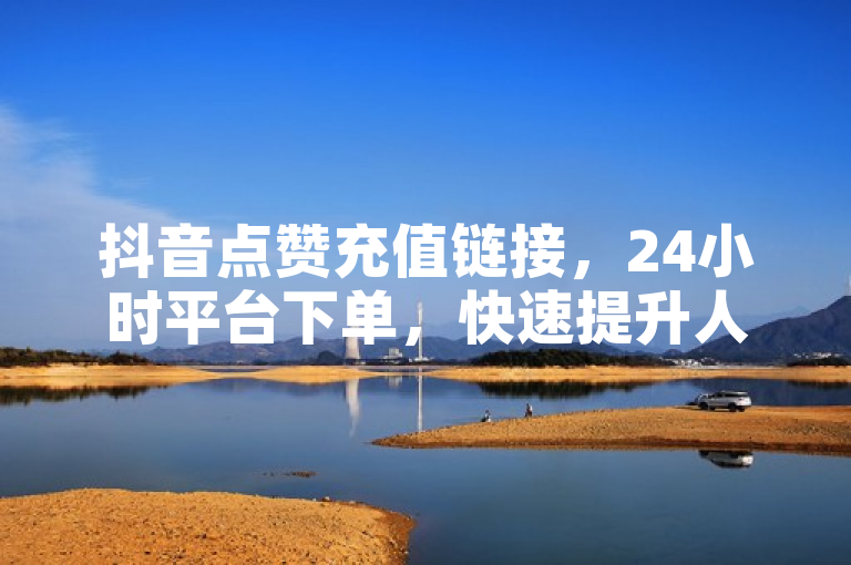 抖音点赞充值链接，24小时平台下单，快速提升人气！